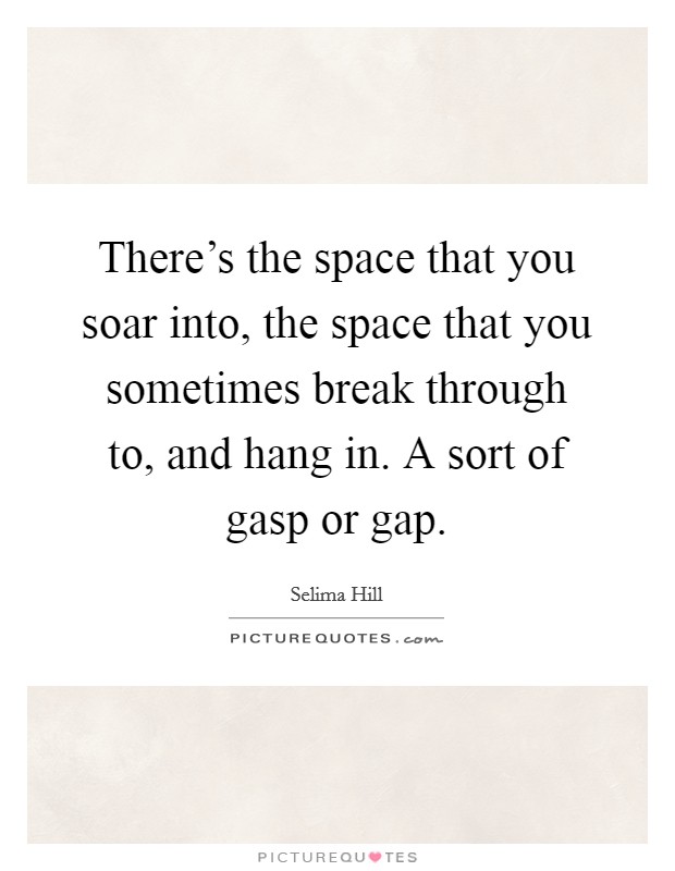 There's the space that you soar into, the space that you sometimes break through to, and hang in. A sort of gasp or gap. Picture Quote #1