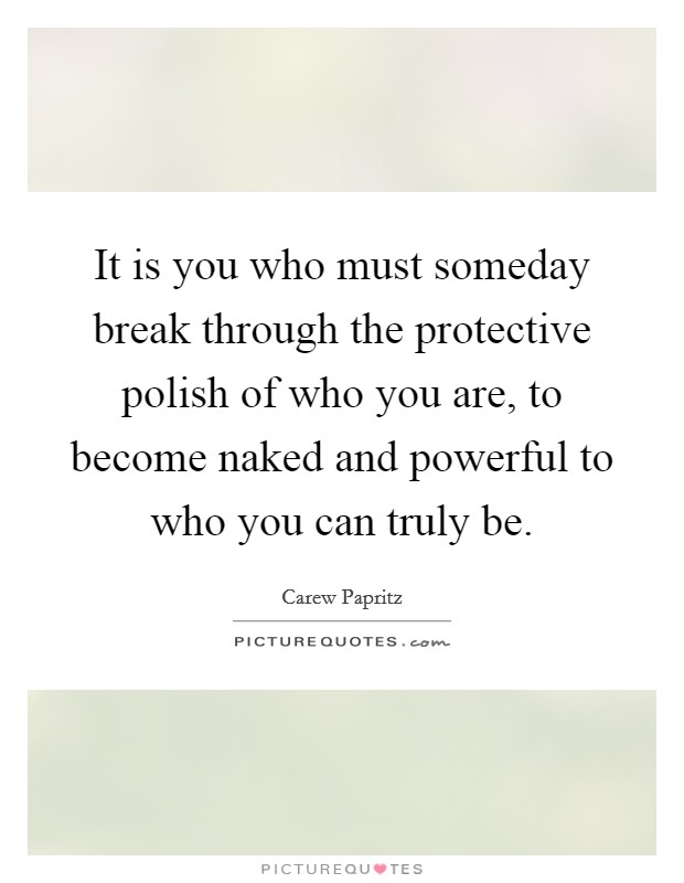 It is you who must someday break through the protective polish of who you are, to become naked and powerful to who you can truly be. Picture Quote #1