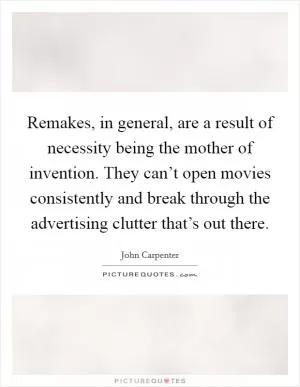Remakes, in general, are a result of necessity being the mother of invention. They can’t open movies consistently and break through the advertising clutter that’s out there Picture Quote #1
