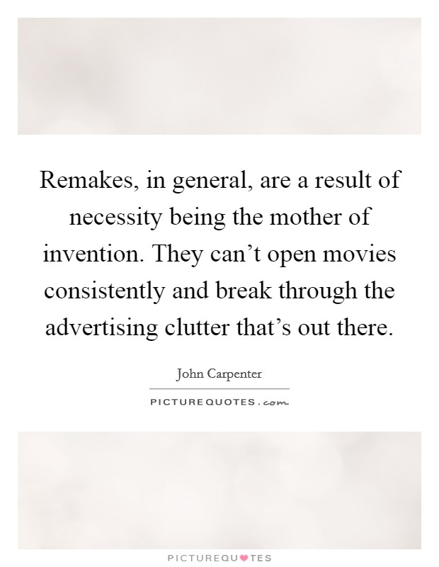 Remakes, in general, are a result of necessity being the mother of invention. They can't open movies consistently and break through the advertising clutter that's out there. Picture Quote #1