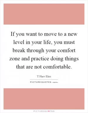 If you want to move to a new level in your life, you must break through your comfort zone and practice doing things that are not comfortable Picture Quote #1