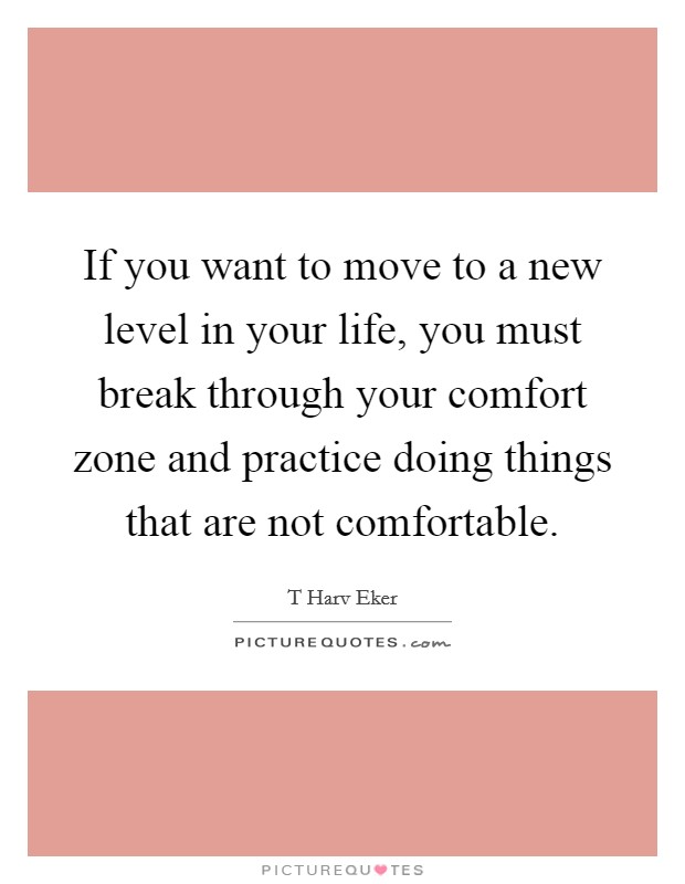 If you want to move to a new level in your life, you must break through your comfort zone and practice doing things that are not comfortable. Picture Quote #1