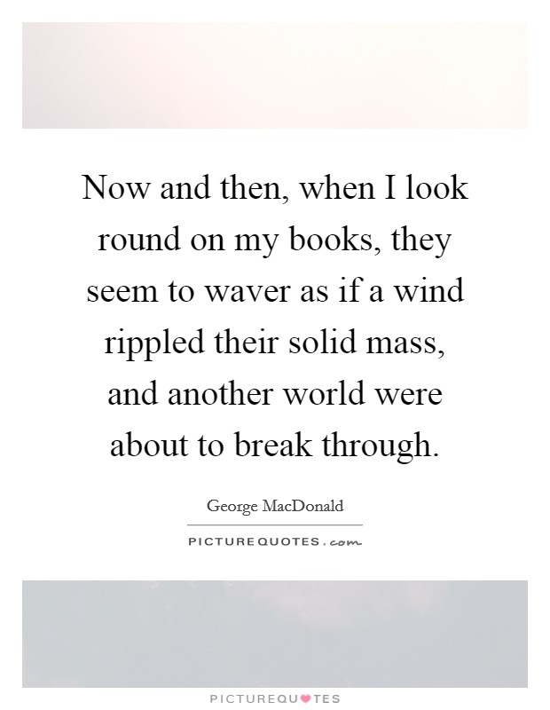 Now and then, when I look round on my books, they seem to waver as if a wind rippled their solid mass, and another world were about to break through. Picture Quote #1
