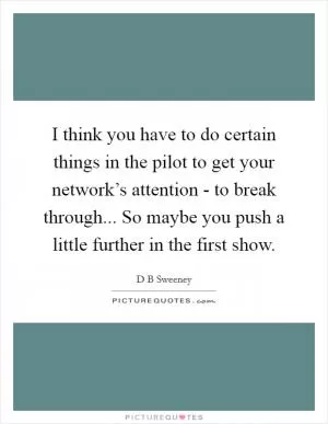 I think you have to do certain things in the pilot to get your network’s attention - to break through... So maybe you push a little further in the first show Picture Quote #1