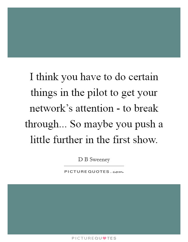 I think you have to do certain things in the pilot to get your network's attention - to break through... So maybe you push a little further in the first show. Picture Quote #1