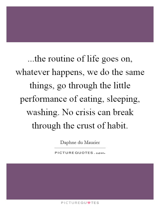 ...the routine of life goes on, whatever happens, we do the same things, go through the little performance of eating, sleeping, washing. No crisis can break through the crust of habit. Picture Quote #1