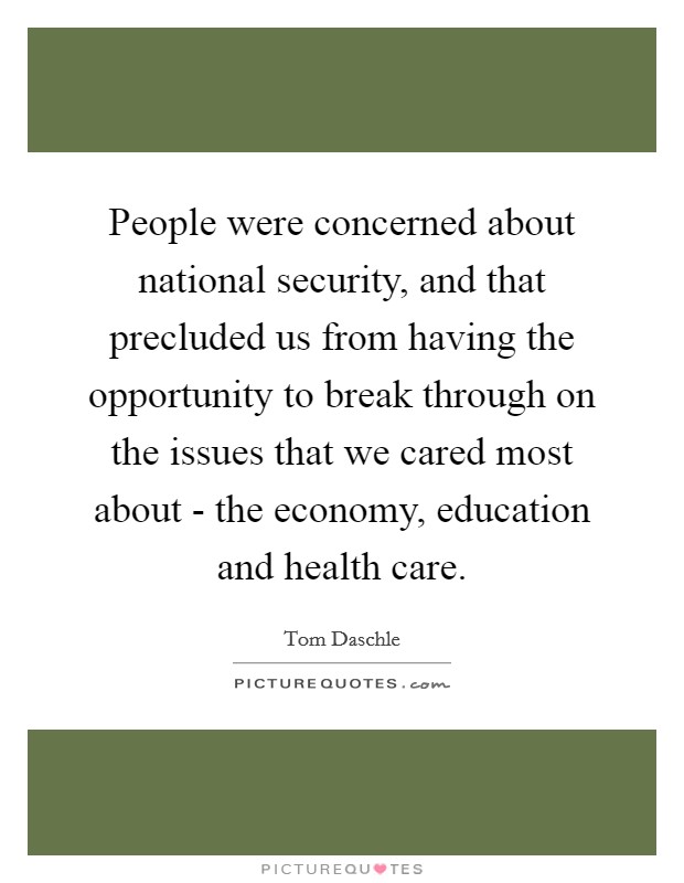People were concerned about national security, and that precluded us from having the opportunity to break through on the issues that we cared most about - the economy, education and health care. Picture Quote #1