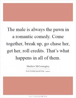 The male is always the pawn in a romantic comedy. Come together, break up, go chase her, get her, roll credits. That’s what happens in all of them Picture Quote #1