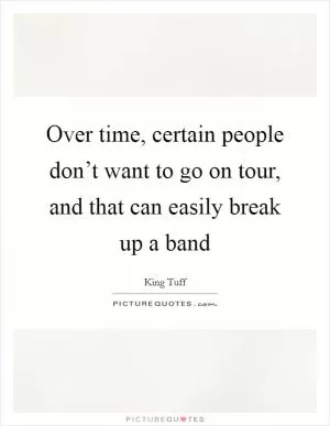 Over time, certain people don’t want to go on tour, and that can easily break up a band Picture Quote #1