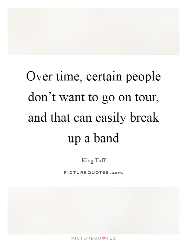 Over time, certain people don't want to go on tour, and that can easily break up a band Picture Quote #1