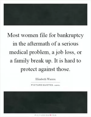 Most women file for bankruptcy in the aftermath of a serious medical problem, a job loss, or a family break up. It is hard to protect against those Picture Quote #1