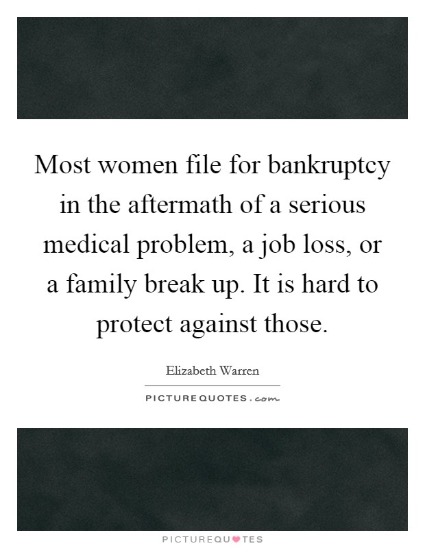 Most women file for bankruptcy in the aftermath of a serious medical problem, a job loss, or a family break up. It is hard to protect against those. Picture Quote #1
