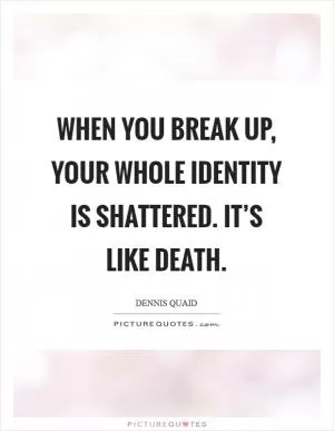 When you break up, your whole identity is shattered. It’s like death Picture Quote #1