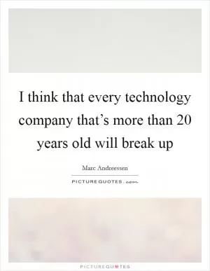 I think that every technology company that’s more than 20 years old will break up Picture Quote #1