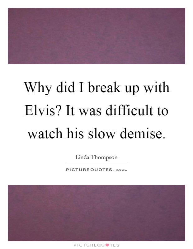 Why did I break up with Elvis? It was difficult to watch his slow demise. Picture Quote #1