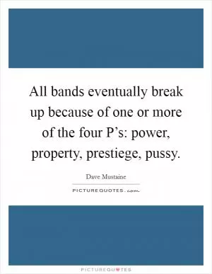 All bands eventually break up because of one or more of the four P’s: power, property, prestiege, pussy Picture Quote #1