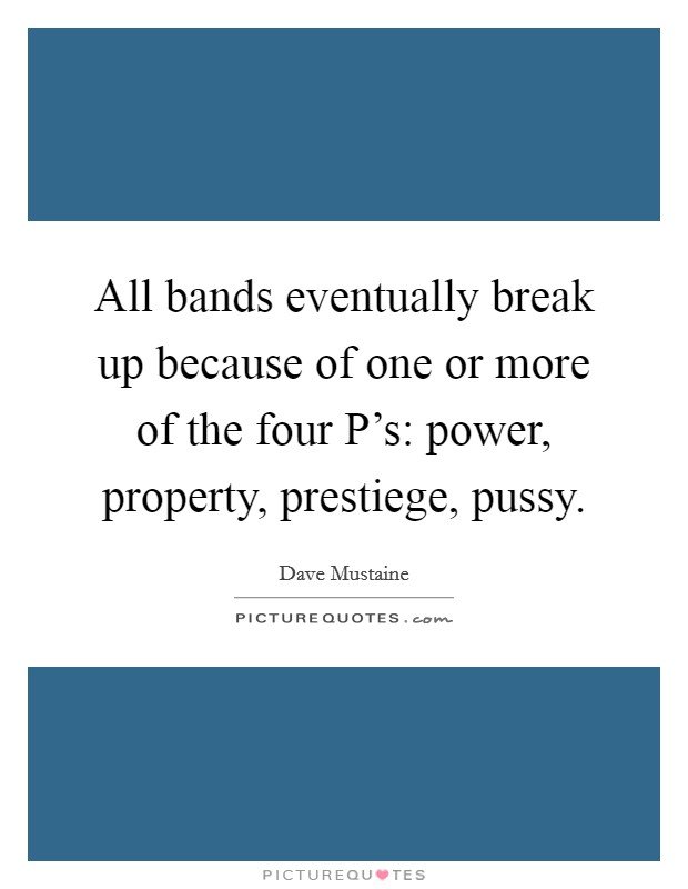 All bands eventually break up because of one or more of the four P's: power, property, prestiege, pussy. Picture Quote #1