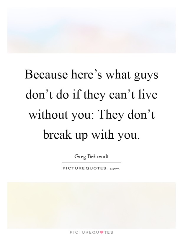 Because here's what guys don't do if they can't live without you: They don't break up with you. Picture Quote #1