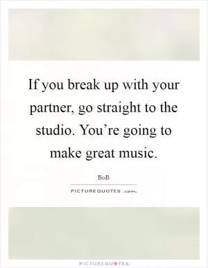 If you break up with your partner, go straight to the studio. You’re going to make great music Picture Quote #1