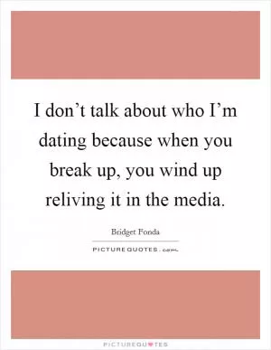 I don’t talk about who I’m dating because when you break up, you wind up reliving it in the media Picture Quote #1