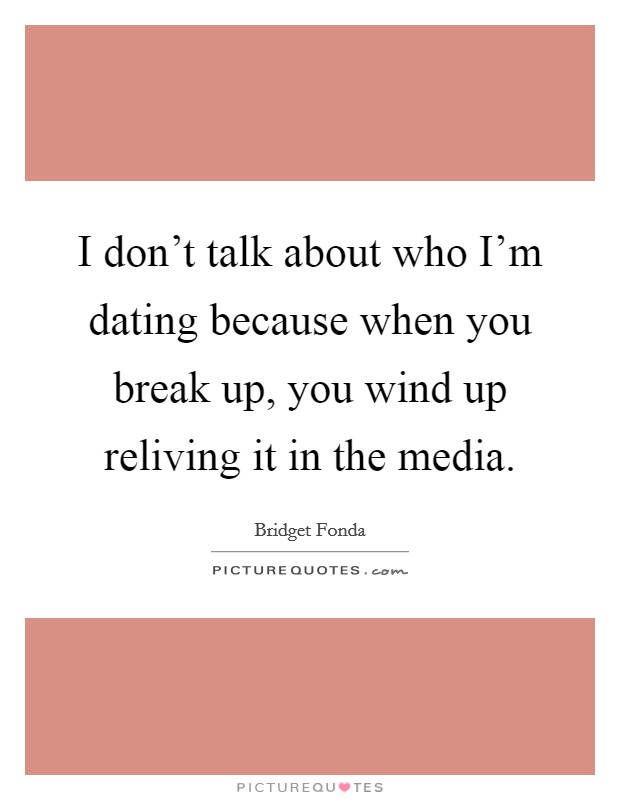I don't talk about who I'm dating because when you break up, you wind up reliving it in the media. Picture Quote #1