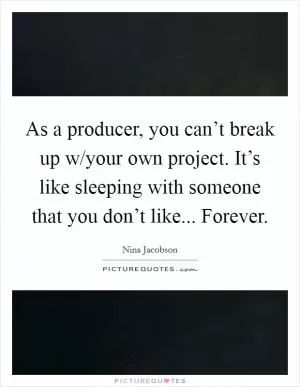 As a producer, you can’t break up w/your own project. It’s like sleeping with someone that you don’t like... Forever Picture Quote #1