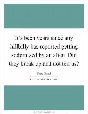 It’s been years since any hillbilly has reported getting sodomized by an alien. Did they break up and not tell us? Picture Quote #1