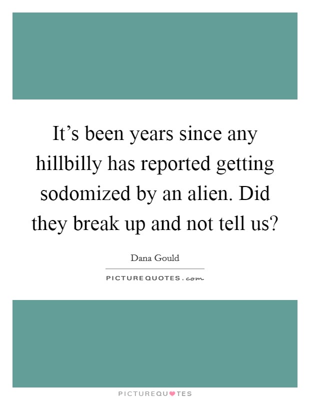 It's been years since any hillbilly has reported getting sodomized by an alien. Did they break up and not tell us? Picture Quote #1