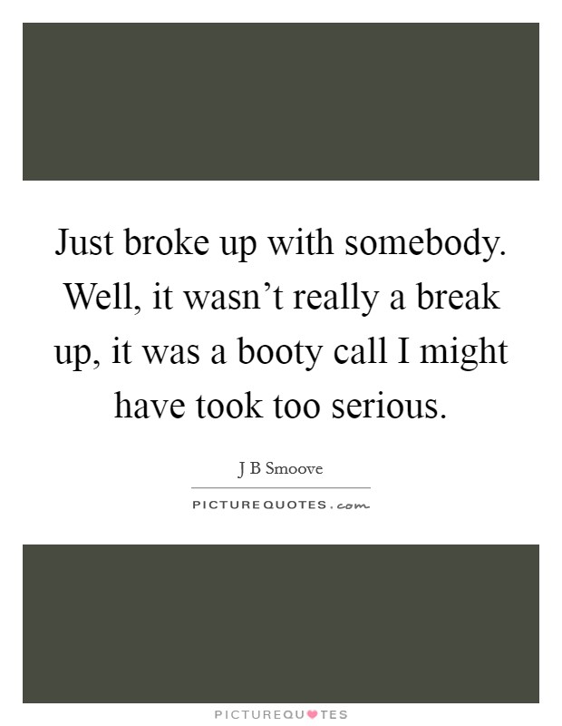 Just broke up with somebody. Well, it wasn't really a break up, it was a booty call I might have took too serious. Picture Quote #1