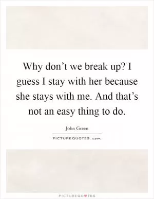 Why don’t we break up? I guess I stay with her because she stays with me. And that’s not an easy thing to do Picture Quote #1