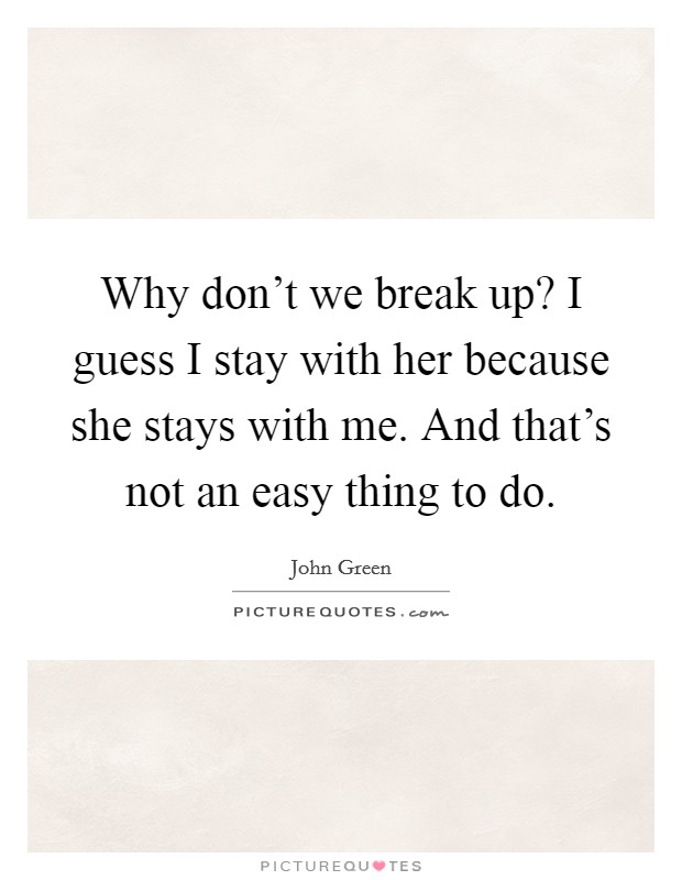 Why don't we break up? I guess I stay with her because she stays with me. And that's not an easy thing to do. Picture Quote #1