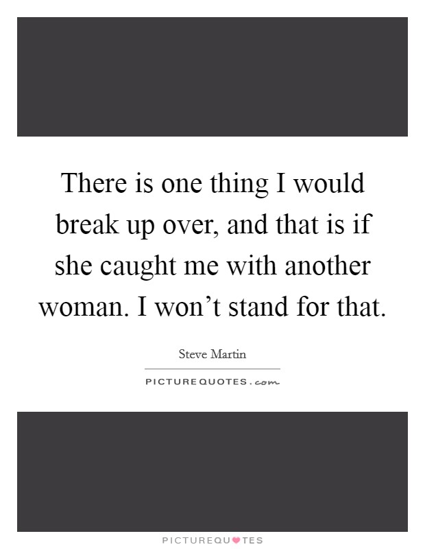 There is one thing I would break up over, and that is if she caught me with another woman. I won't stand for that. Picture Quote #1