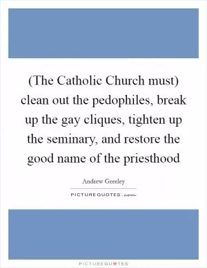 (The Catholic Church must) clean out the pedophiles, break up the gay cliques, tighten up the seminary, and restore the good name of the priesthood Picture Quote #1