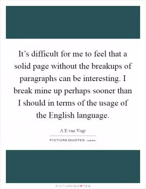 It’s difficult for me to feel that a solid page without the breakups of paragraphs can be interesting. I break mine up perhaps sooner than I should in terms of the usage of the English language Picture Quote #1