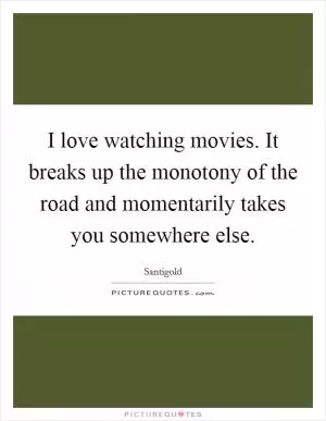 I love watching movies. It breaks up the monotony of the road and momentarily takes you somewhere else Picture Quote #1