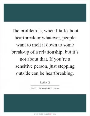 The problem is, when I talk about heartbreak or whatever, people want to melt it down to some break-up of a relationship, but it’s not about that. If you’re a sensitive person, just stepping outside can be heartbreaking Picture Quote #1