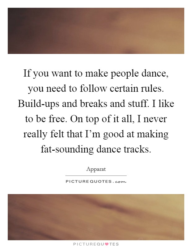 If you want to make people dance, you need to follow certain rules. Build-ups and breaks and stuff. I like to be free. On top of it all, I never really felt that I'm good at making fat-sounding dance tracks. Picture Quote #1