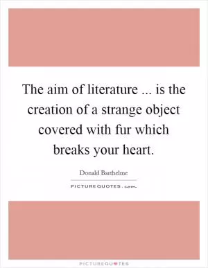 The aim of literature ... is the creation of a strange object covered with fur which breaks your heart Picture Quote #1