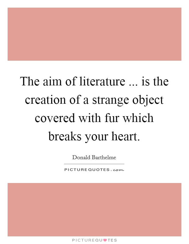 The aim of literature ... is the creation of a strange object covered with fur which breaks your heart. Picture Quote #1