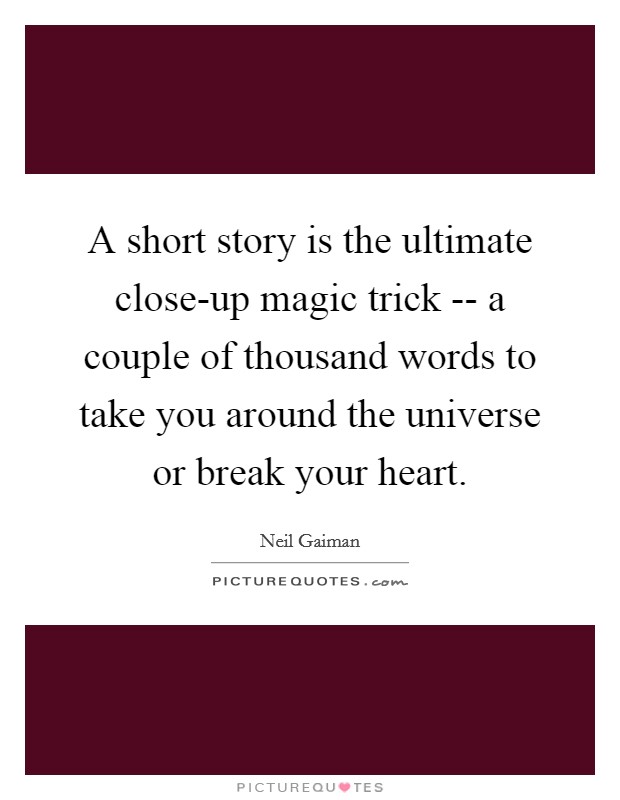 A short story is the ultimate close-up magic trick -- a couple of thousand words to take you around the universe or break your heart. Picture Quote #1