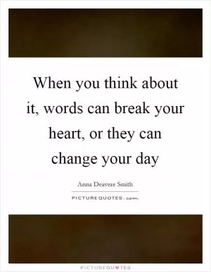 When you think about it, words can break your heart, or they can change your day Picture Quote #1