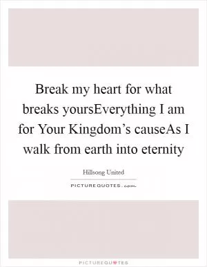 Break my heart for what breaks yoursEverything I am for Your Kingdom’s causeAs I walk from earth into eternity Picture Quote #1