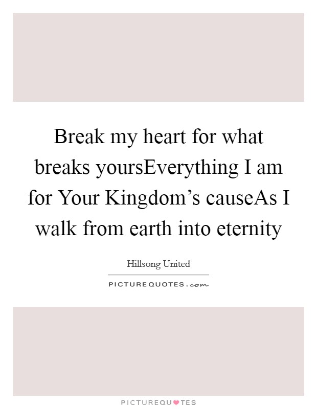 Break my heart for what breaks yoursEverything I am for Your Kingdom's causeAs I walk from earth into eternity Picture Quote #1