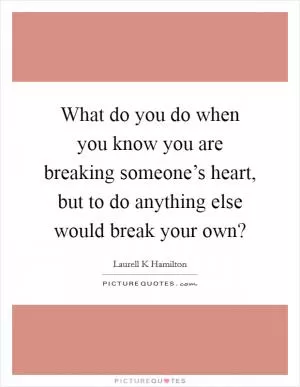 What do you do when you know you are breaking someone’s heart, but to do anything else would break your own? Picture Quote #1