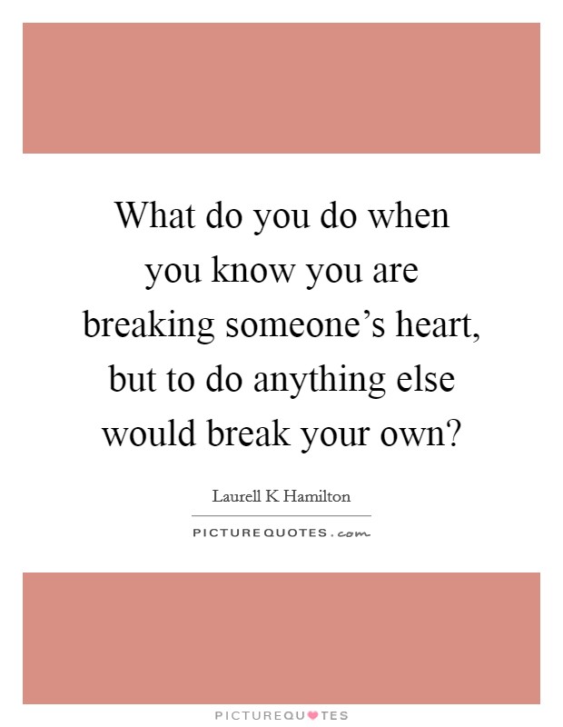 What do you do when you know you are breaking someone's heart, but to do anything else would break your own? Picture Quote #1