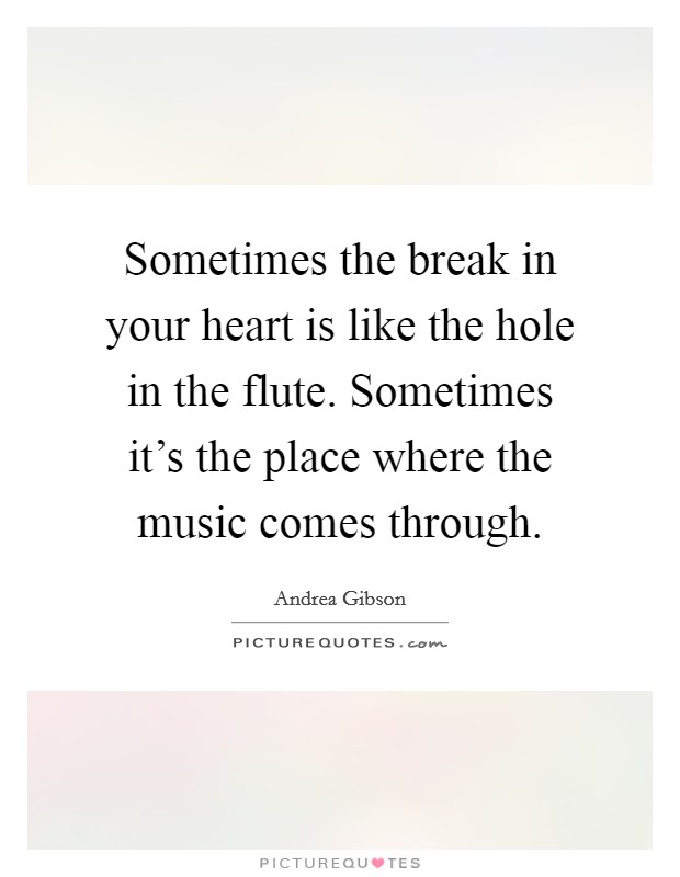 Sometimes the break in your heart is like the hole in the flute. Sometimes it's the place where the music comes through. Picture Quote #1