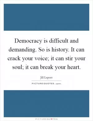 Democracy is difficult and demanding. So is history. It can crack your voice; it can stir your soul; it can break your heart Picture Quote #1