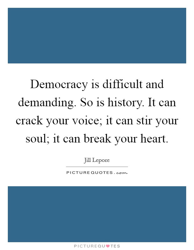 Democracy is difficult and demanding. So is history. It can crack your voice; it can stir your soul; it can break your heart. Picture Quote #1