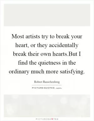 Most artists try to break your heart, or they accidentally break their own hearts.But I find the quietness in the ordinary much more satisfying Picture Quote #1