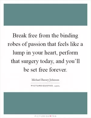 Break free from the binding robes of passion that feels like a lump in your heart, perform that surgery today, and you’ll be set free forever Picture Quote #1
